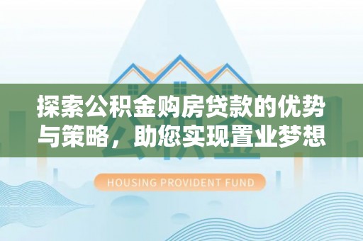 古塔探索公积金购房贷款的优势与策略，助您实现置业梦想