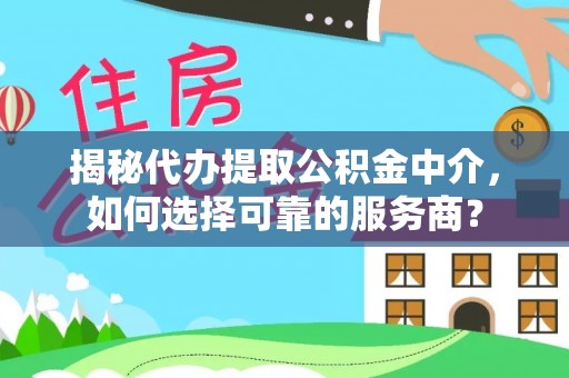 古塔揭秘代办提取公积金中介，如何选择可靠的服务商？