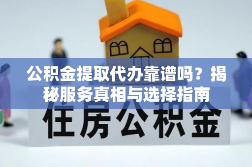 古塔公积金提取代办靠谱吗？揭秘服务真相与选择指南