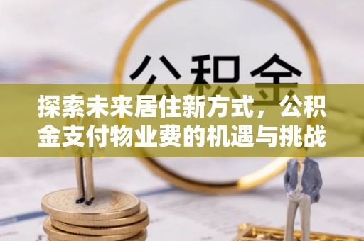 古塔探索未来居住新方式，公积金支付物业费的机遇与挑战