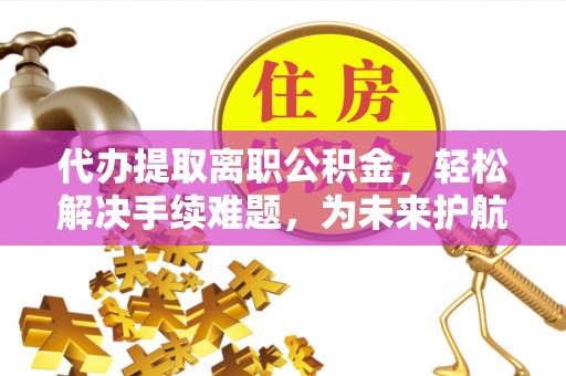 古塔代办提取离职公积金，轻松解决手续难题，为未来护航