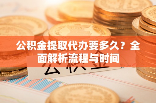古塔公积金提取代办要多久？全面解析流程与时间