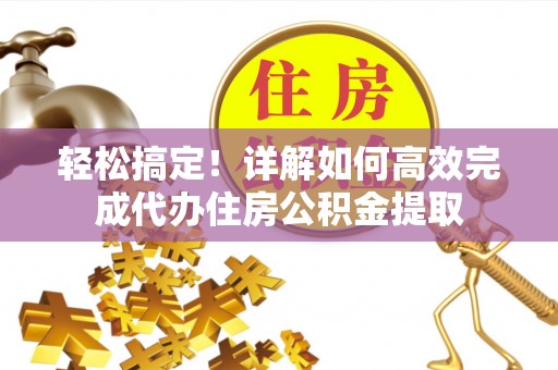 古塔轻松搞定！详解如何高效完成代办住房公积金提取