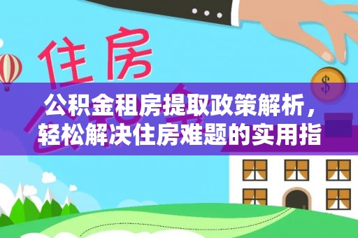 古塔公积金租房提取政策解析，轻松解决住房难题的实用指南