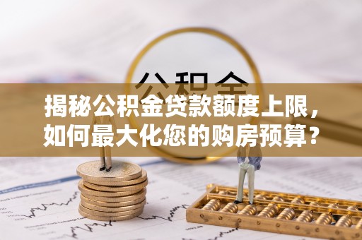 古塔揭秘公积金贷款额度上限，如何最大化您的购房预算？