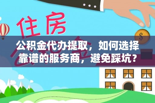 古塔公积金代办提取，如何选择靠谱的服务商，避免踩坑？