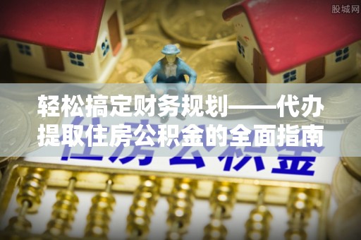 古塔轻松搞定财务规划——代办提取住房公积金的全面指南